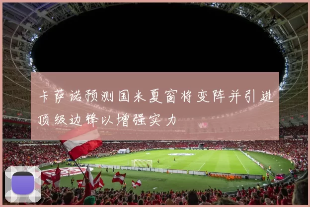 卡萨诺预测国米夏窗将变阵并引进顶级边锋以增强实力