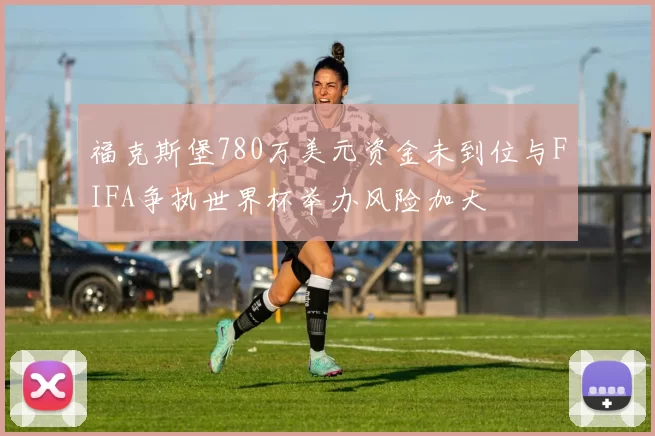 福克斯堡780万美元资金未到位与FIFA争执世界杯举办风险加大