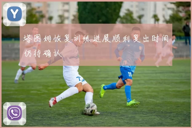 塔图姆恢复训练进展顺利复出时间仍待确认