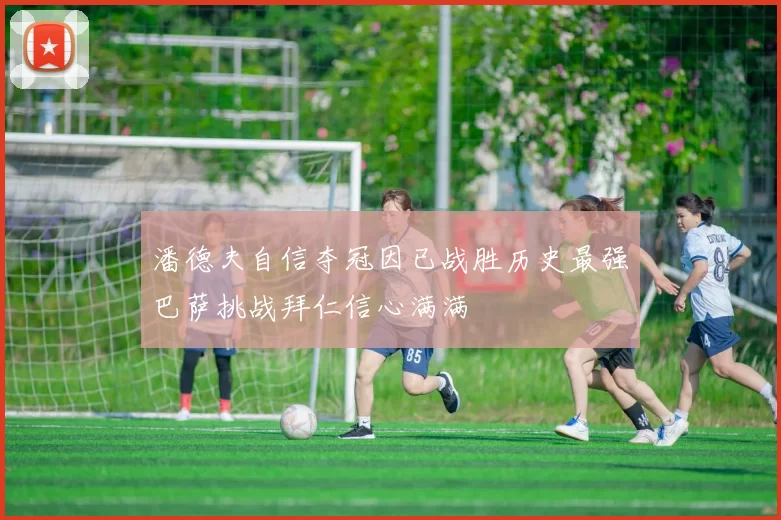 潘德夫自信夺冠因已战胜历史最强巴萨挑战拜仁信心满满