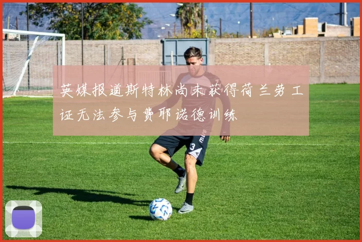 英媒报道斯特林尚未获得荷兰劳工证无法参与费耶诺德训练