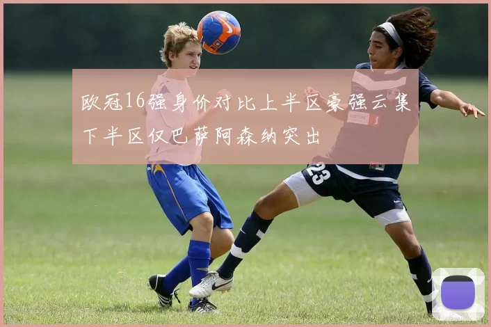 欧冠16强身价对比上半区豪强云集下半区仅巴萨阿森纳突出