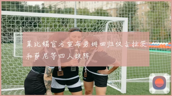 莱比锡官方宣布劳姆回归仅古拉茨和萨尼等四人缺阵