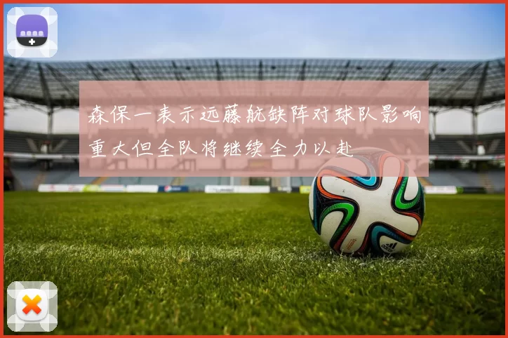 森保一表示远藤航缺阵对球队影响重大但全队将继续全力以赴