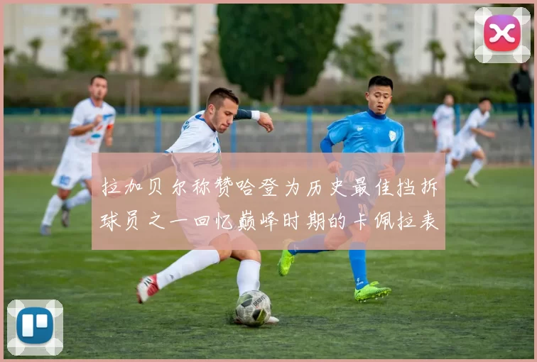 拉加贝尔称赞哈登为历史最佳挡拆球员之一回忆巅峰时期的卡佩拉表现
