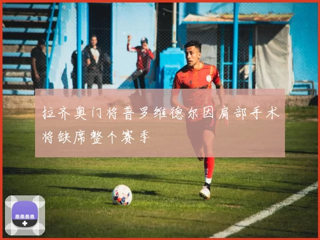 拉齐奥门将普罗维德尔因肩部手术将缺席整个赛季