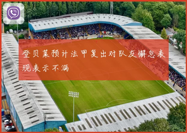 登贝莱预计法甲复出对队友懈怠表现表示不满