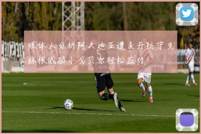 媒体人分析阿夫迪亚遭麦丹防守克林根威胁小戈贝尔轻松应对