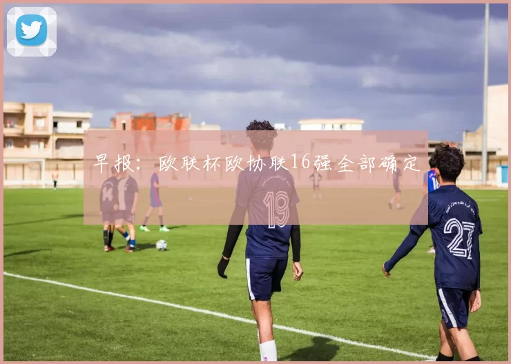 早报：欧联杯欧协联16强全部确定