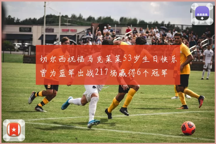 切尔西祝福马克莱莱53岁生日快乐曾为蓝军出战217场赢得6个冠军