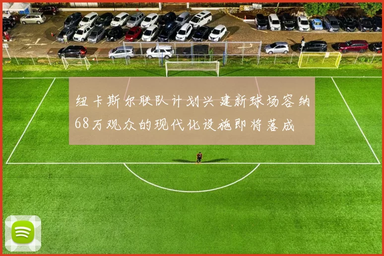 纽卡斯尔联队计划兴建新球场容纳68万观众的现代化设施即将落成