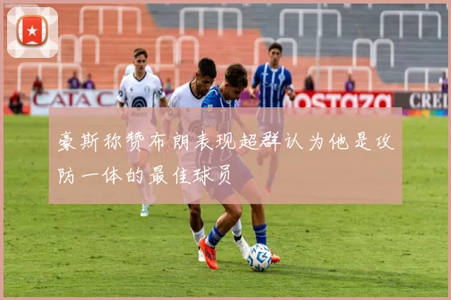 豪斯称赞布朗表现超群认为他是攻防一体的最佳球员