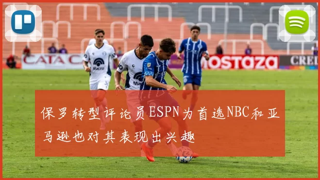 保罗转型评论员ESPN为首选NBC和亚马逊也对其表现出兴趣