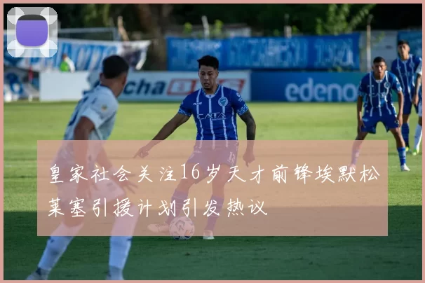 皇家社会关注16岁天才前锋埃默松莱塞引援计划引发热议
