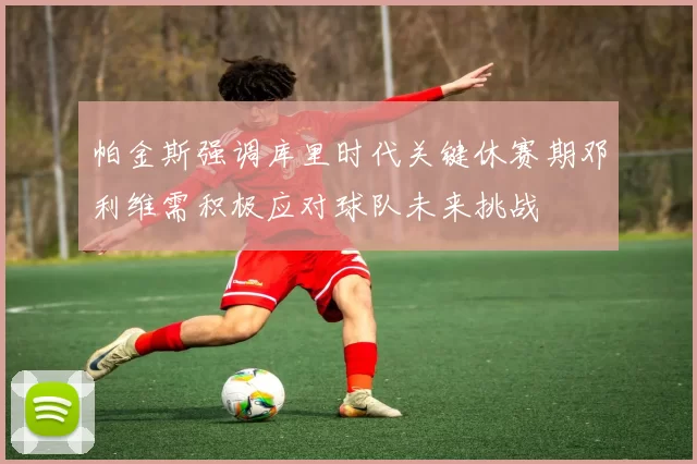 帕金斯强调库里时代关键休赛期邓利维需积极应对球队未来挑战
