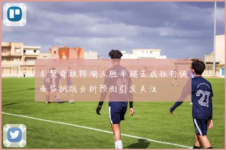 东契奇缺阵湖人胜率超五成独行侠面临挑战分析预测引发关注