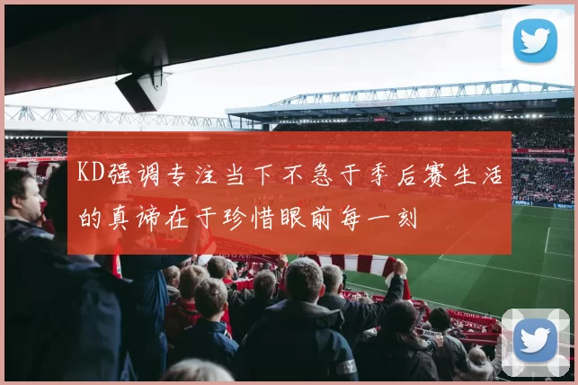 KD强调专注当下不急于季后赛生活的真谛在于珍惜眼前每一刻