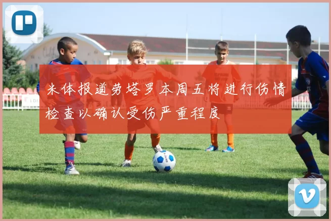 米体报道劳塔罗本周五将进行伤情检查以确认受伤严重程度
