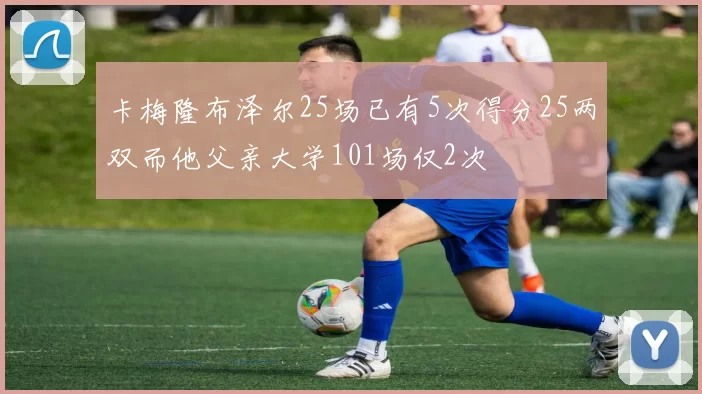 卡梅隆布泽尔25场已有5次得分25两双而他父亲大学101场仅2次