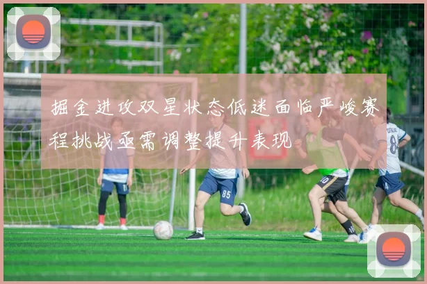 掘金进攻双星状态低迷面临严峻赛程挑战亟需调整提升表现