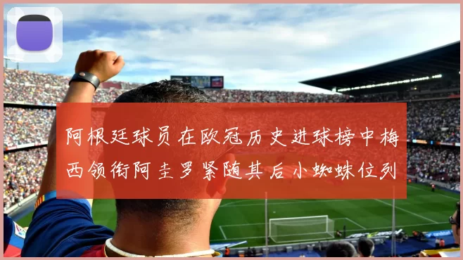 阿根廷球员在欧冠历史进球榜中梅西领衔阿圭罗紧随其后小蜘蛛位列第七