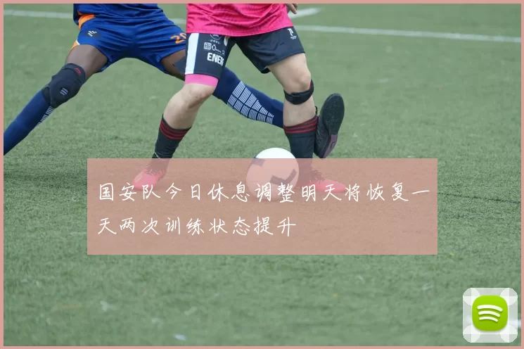国安队今日休息调整明天将恢复一天两次训练状态提升