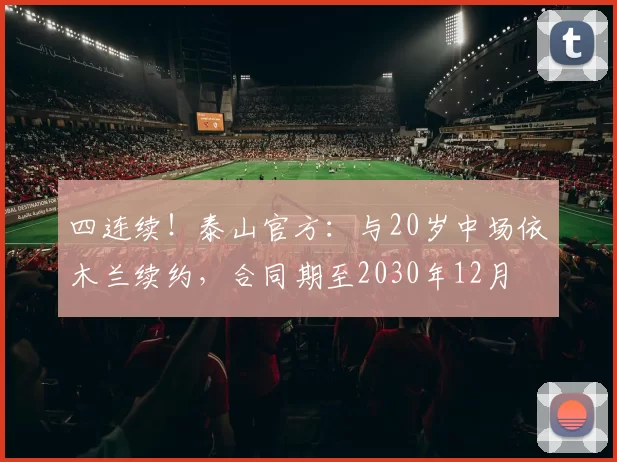四连续！泰山官方：与20岁中场依木兰续约，合同期至2030年12月