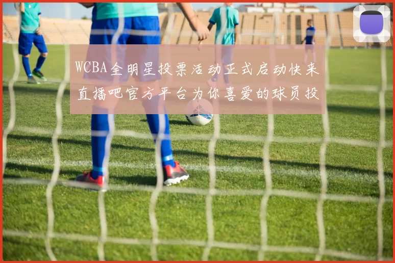 WCBA全明星投票活动正式启动快来直播吧官方平台为你喜爱的球员投票吧