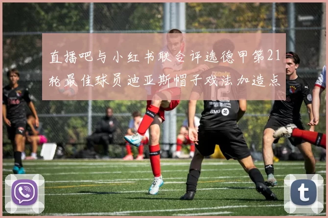 直播吧与小红书联合评选德甲第21轮最佳球员迪亚斯帽子戏法加造点独造五球