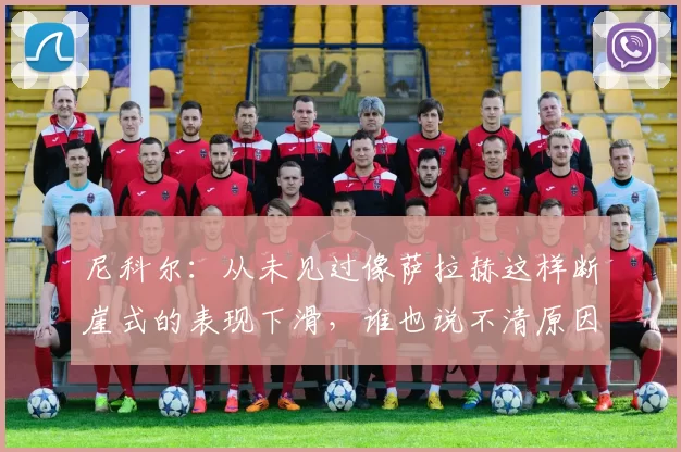 尼科尔：从未见过像萨拉赫这样断崖式的表现下滑，谁也说不清原因