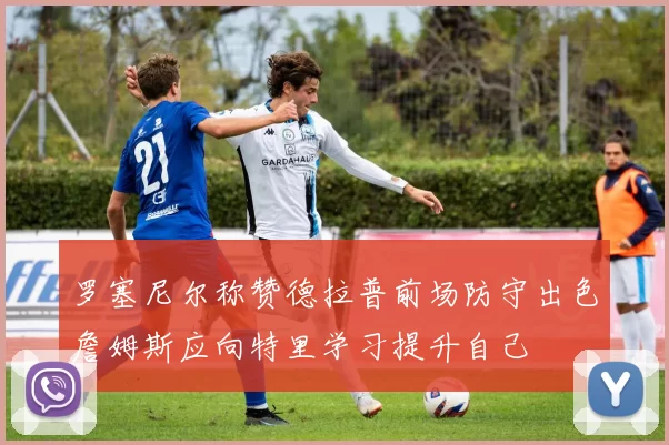 罗塞尼尔称赞德拉普前场防守出色詹姆斯应向特里学习提升自己