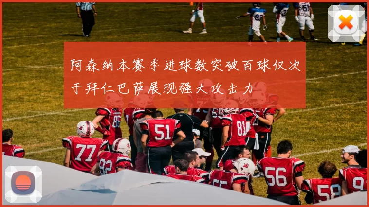 阿森纳本赛季进球数突破百球仅次于拜仁巴萨展现强大攻击力