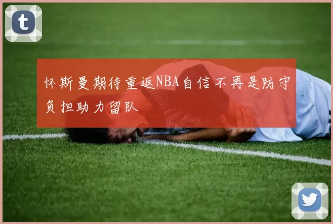 怀斯曼期待重返NBA自信不再是防守负担助力留队