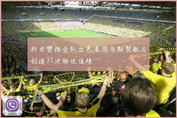 科尔赞扬全队出色表现与默契配合创造37次助攻佳绩