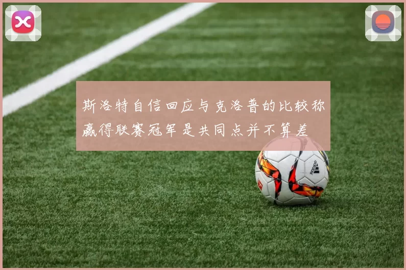 斯洛特自信回应与克洛普的比较称赢得联赛冠军是共同点并不算差