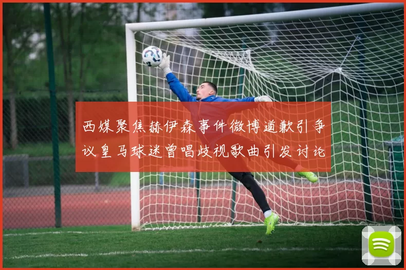西媒聚焦赫伊森事件微博道歉引争议皇马球迷曾唱歧视歌曲引发讨论
